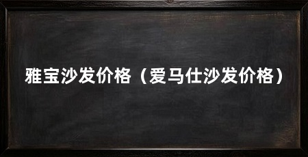 雅宝沙发价格(爱马仕沙发价格)