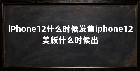 iPhone12什么时候发售iphone12美版什么时候出