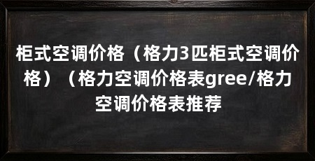 柜式空调价格(格力3匹柜式空调价格)(格力空调价格表gree/格力空调价格表推荐