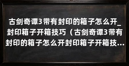 古剑奇谭3带有封印的箱子怎么开_封印箱子开箱技巧(古剑奇谭3带有封印的箱子怎么开封印箱子开箱技巧