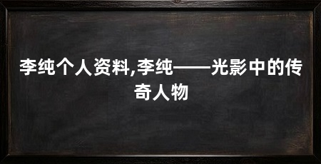 李纯个人资料,李纯——光影中的传奇人物