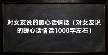 对女友说的暖心话情话(对女友说的暖心话情话1000字左右)