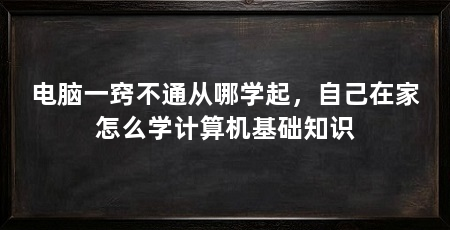 电脑一窍不通从哪学起,自己在家怎么学计算机基础知识