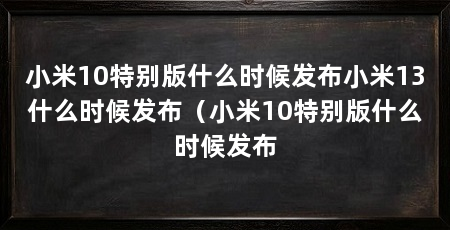 小米10特别版什么时候发布小米13什么时候发布(小米10特别版什么时候发布