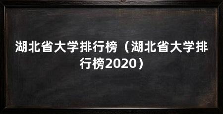 湖北省大学排行榜(湖北省大学排行榜2020)