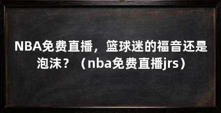 NBA免费直播，篮球迷的福音还是泡沫？（nba免费直播jrs）