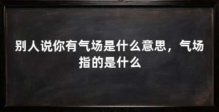 别人说你有气场是什么意思，气场指的是什么