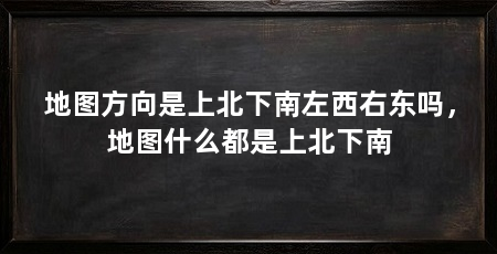 地图方向是上北下南左西右东吗,地图什么都是上北下南