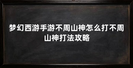 梦幻西游手游不周山神怎么打不周山神打法攻略