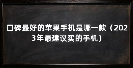 口碑最好的苹果手机是哪一款(2023年最建议买的手机)