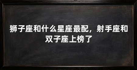 狮子座和什么星座最配,射手座和双子座上榜了