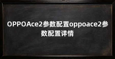 OPPOAce2参数配置oppoace2参数配置详情