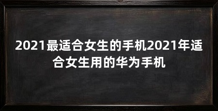 2021最适合女生的手机2021年适合女生用的华为手机