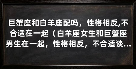 巨蟹座和白羊座配吗，性格相反,不合适在一起（白羊座女生和巨蟹座男生在一起，性格相反，不合适谈恋爱