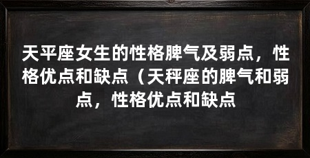 天平座女生的性格脾气及弱点,性格优点和缺点(天秤座的脾气和弱点,性格优点和缺点