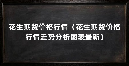 花生期货价格行情（花生期货价格行情走势分析图表最新）