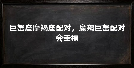 巨蟹座摩羯座配对,魔羯巨蟹配对会幸福