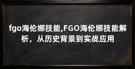 fgo海伦娜技能,FGO海伦娜技能解析，从历史背景到实战应用