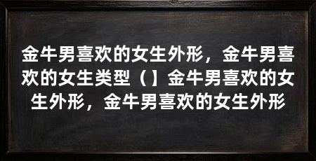 金牛男喜欢的女生外形，金牛男喜欢的女生类型（】金牛男喜欢的女生外形，金牛男喜欢的女生外形