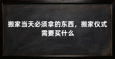 搬家当天必须拿的东西，搬家仪式需要买什么