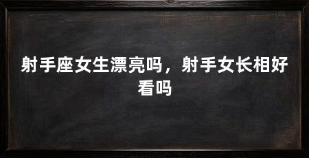 射手座女生漂亮吗，射手女长相好看吗