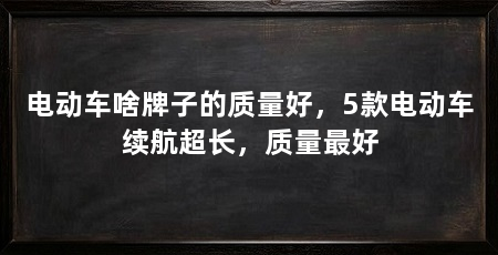 电动车啥牌子的质量好，5款电动车续航超长，质量最好