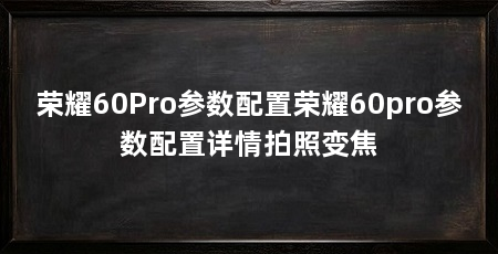 荣耀60Pro参数配置荣耀60pro参数配置详情拍照变焦