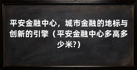 平安金融中心，城市金融的地标与创新的引擎（平安金融中心多高多少米?）