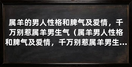 属羊的男人性格和脾气及爱情，千万别惹属羊男生气（属羊男人性格和脾气及爱情，千万别惹属羊男生气
