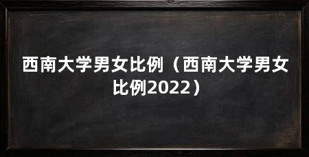 西南大学男女比例(西南大学男女比例2022)