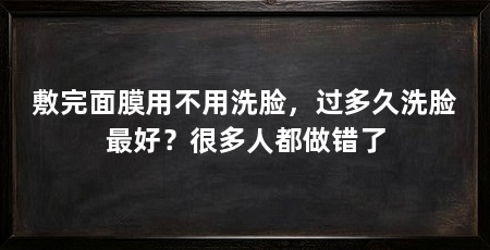 敷完面膜用不用洗脸,过多久洗脸最好?很多人都做错了
