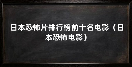 日本恐怖片排行榜前十名电影（日本恐怖电影）