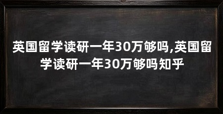 英国留学读研一年30万够吗,英国留学读研一年30万够吗知乎