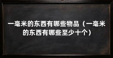 一毫米的东西有哪些物品(一毫米的东西有哪些至少十个)