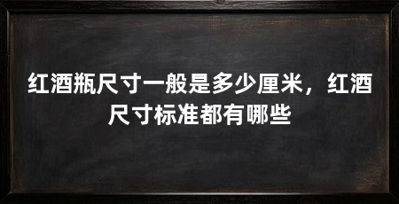 红酒瓶尺寸一般是多少厘米，红酒尺寸标准都有哪些