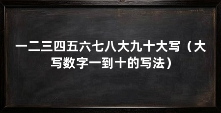 一二三四五六七八大九十大写（大写数字一到十的写法）
