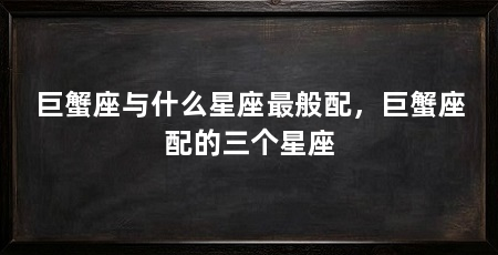 巨蟹座与什么星座最般配,巨蟹座配的三个星座