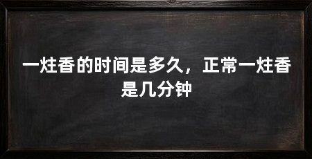 一炷香的时间是多久,正常一炷香是几分钟