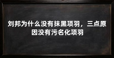 刘邦为什么没有抹黑项羽，三点原因没有污名化项羽