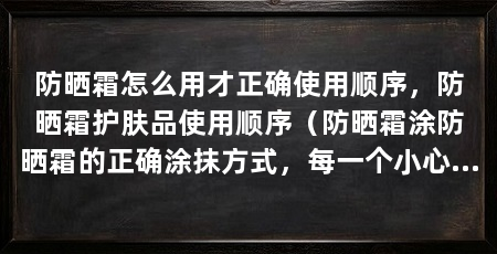 防晒霜怎么用才正确使用顺序,防晒霜护肤品使用顺序(防晒霜涂防晒霜的正确涂抹方式,每一个小心机都值得注意