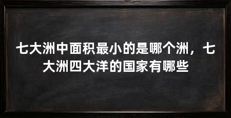 七大洲中面积最小的是哪个洲，七大洲四大洋的国家有哪些