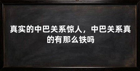 真实的中巴关系惊人,中巴关系真的有那么铁吗