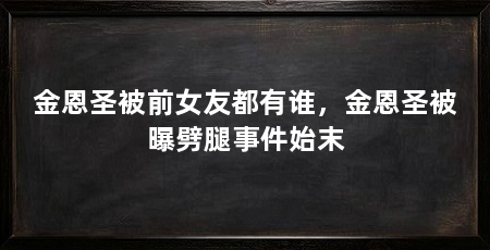 金恩圣被前女友都有谁，金恩圣被曝劈腿事件始末