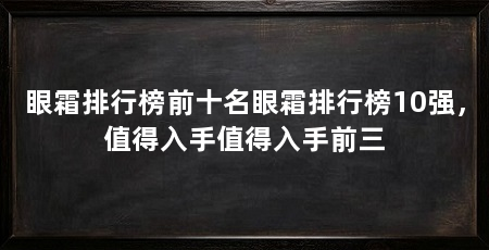 眼霜排行榜前十名眼霜排行榜10强，值得入手值得入手前三