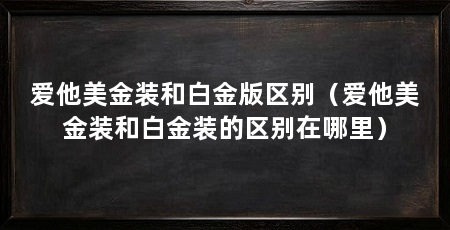 爱他美金装和白金版区别(爱他美金装和白金装的区别在哪里)