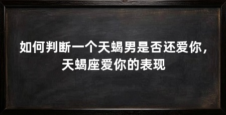 如何判断一个天蝎男是否还爱你，天蝎座爱你的表现