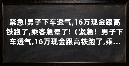 紧急!男子下车透气,16万现金跟高铁跑了,乘客急晕了!(紧急!男子下车透气,16万现金跟高铁跑了,乘客急晕了!