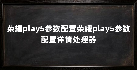 荣耀play5参数配置荣耀play5参数配置详情处理器