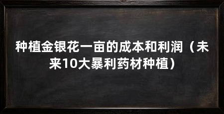 种植金银花一亩的成本和利润（未来10大暴利药材种植）