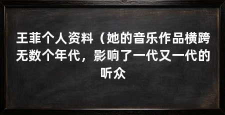 王菲个人资料(她的音乐作品横跨无数个年代,影响了一代又一代的听众